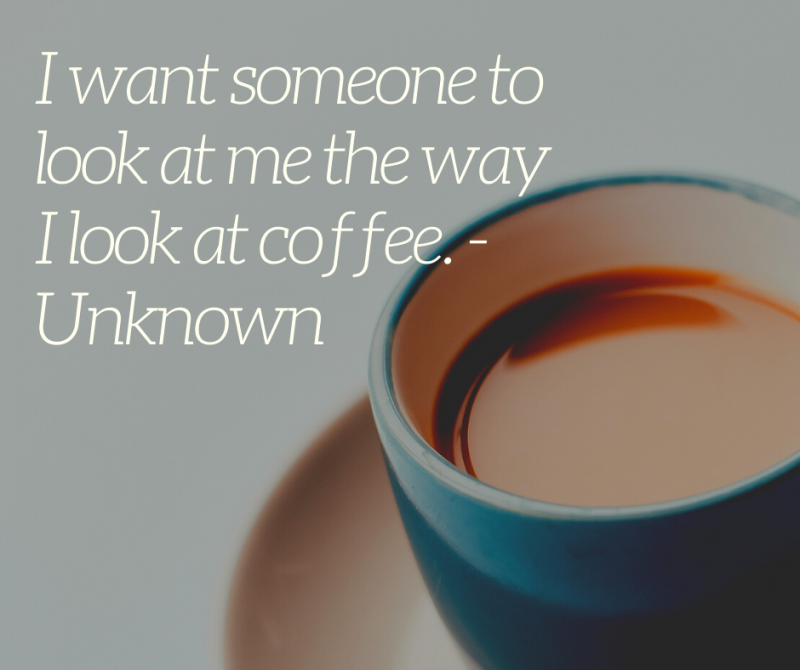 Искам някой да ме гледа така, както аз гледам кафето. - Неизвестно